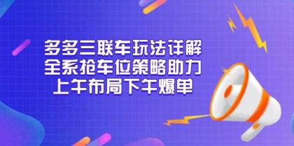 多多三联车玩法详解，全系抢车位策略助力，上午布局下午爆单-颜夕资源网-第18张图片