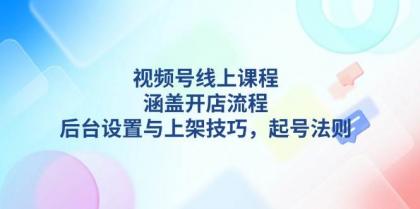 视频号线上课程详解，涵盖开店流程，后台设置与上架技巧，起号法则-颜夕资源网-第18张图片
