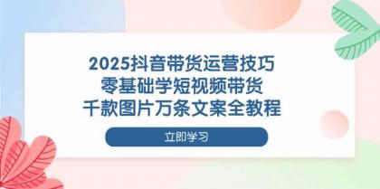 2025抖音带货运营技巧，零基础学短视频带货，千款图片万条文案全教程-颜夕资源网-第18张图片