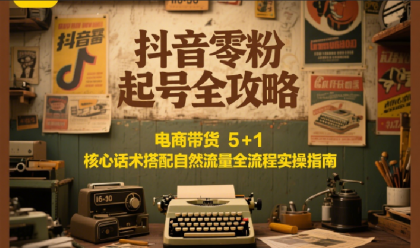 抖音零粉起号全攻略：电商带货 5+1 核心话术搭配自然流量全流程实操指南-颜夕资源网-第18张图片
