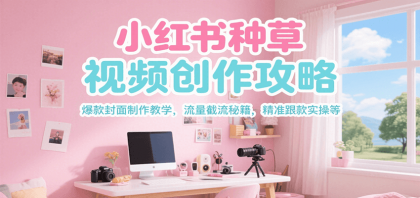 小红书种草视频创作攻略，爆款封面制作教学 ，流量截流秘籍 ，精准跟款实操等-颜夕资源网-第18张图片