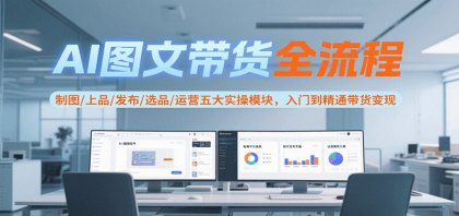 AI图文带货全流程，制图/上品/发布/选品/运营五大实操模块，入门到精通带货变现-颜夕资源网-第18张图片
