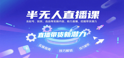 半无人直播课：含起号、投放、选品等实操内容，挖掘直播带货潜力（更新8月）-颜夕资源网-第18张图片