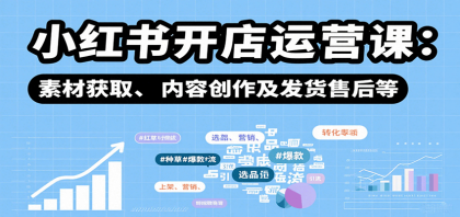 小红书开店运营课：选品、上架、营销、素材获取、内容创作及发货售后等-颜夕资源网-第18张图片