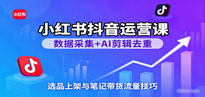 小红书抖音运营课：数据采集+AI剪辑去重，选品上架与笔记带货流量技巧-颜夕资源网-第18张图片