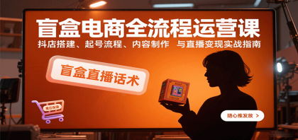 盲盒电商全流程运营课：抖店搭建、起号流程、内容制作与直播变现实战指南-颜夕资源网-第18张图片