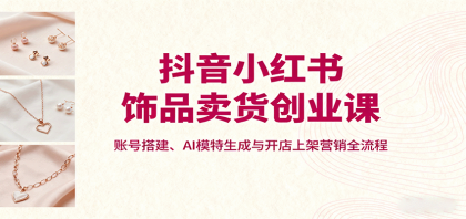 抖音小红书饰品卖货创业课，账号搭建、AI模特生成与开店上架营销全流程-颜夕资源网-第18张图片