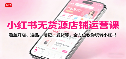 小红书无货源店铺运营课：涵盖开店、选品、笔记、发货等，全方位教你玩转小红书-颜夕资源网-第18张图片