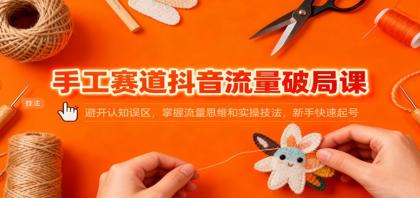 手工赛道抖音流量破局课：避开认知误区，掌握流量思维和实操技法，新手快速起号-颜夕资源网-第18张图片