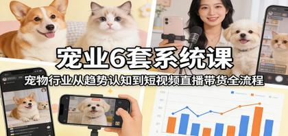宠业6套系统课：宠物行业从趋势认知到短视频直播带货全流程-颜夕资源网-第18张图片