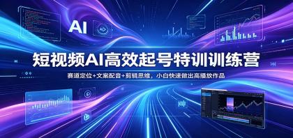 短视频AI高效起号特训训练营：赛道定位+文案配音+剪辑思维，小白快速做出高播放作品