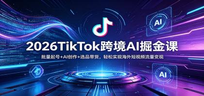 2026TikTok跨境AI掘金课：批量起号+AI创作+选品带货，轻松实现海外短视频流量变现